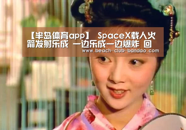 【半岛体育app】
SpaceX载人火箭发射乐成 一边乐成一边爆炸 回首航空史上的灾难(图2) 半岛体育app